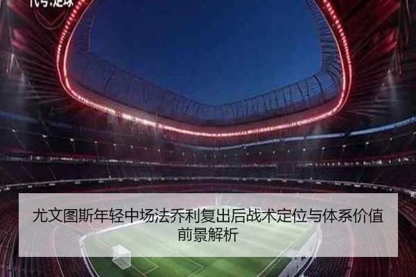 尤文图斯年轻中场法乔利复出后战术定位与体系价值前景解析