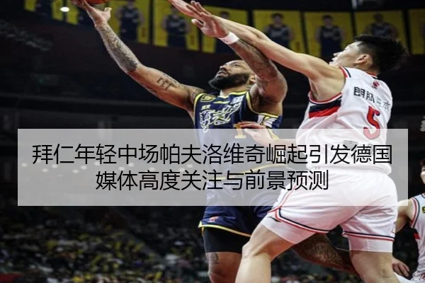 拜仁年轻中场帕夫洛维奇崛起引发德国媒体高度关注与前景预测