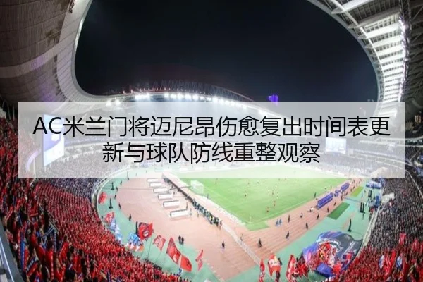 AC米兰门将迈尼昂伤愈复出时间表更新与球队防线重整观察