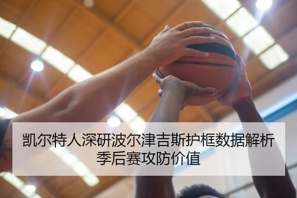 凯尔特人深研波尔津吉斯护框数据解析季后赛攻防价值
