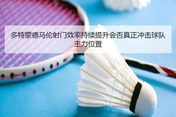 多特蒙德马伦射门效率持续提升会否真正冲击球队主力位置